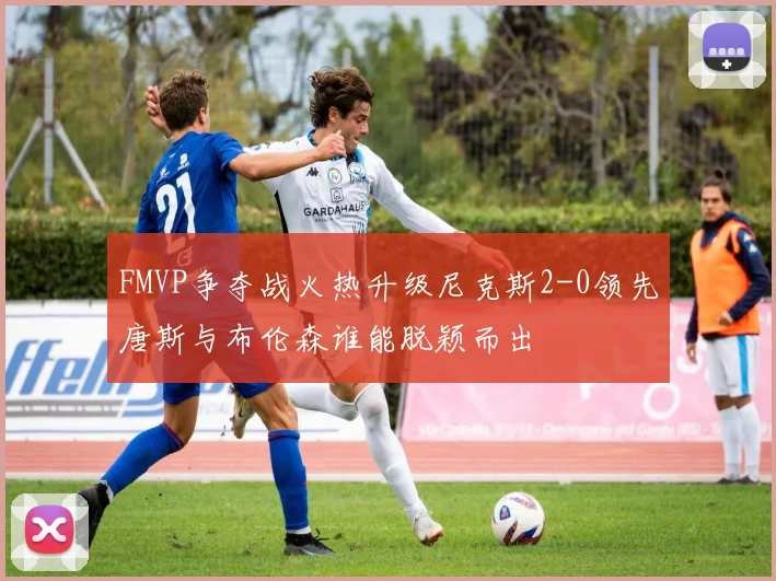 FMVP争夺战火热升级尼克斯2-0领先唐斯与布伦森谁能脱颖而出